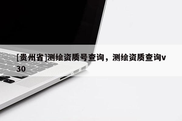 [貴州省]測繪資質號查詢，測繪資質查詢v30