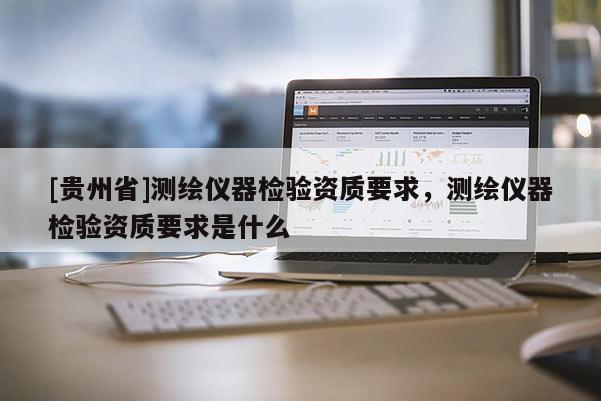 [貴州省]測繪儀器檢驗(yàn)資質(zhì)要求，測繪儀器檢驗(yàn)資質(zhì)要求是什么