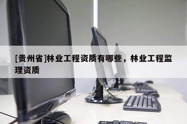 [貴州省]林業工程資質有哪些，林業工程監理資質