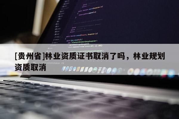 [貴州省]林業資質證書取消了嗎，林業規劃資質取消