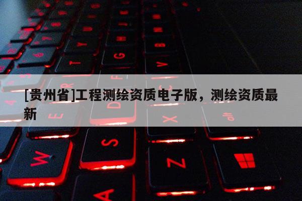 [貴州省]工程測繪資質電子版，測繪資質最新