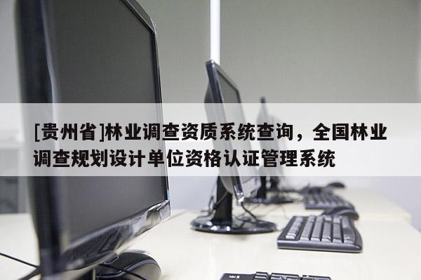 [貴州省]林業調查資質系統查詢，全國林業調查規劃設計單位資格認證管理系統