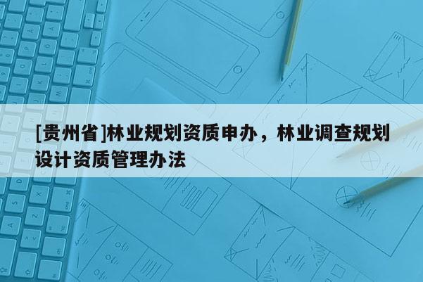 [貴州省]林業規劃資質申辦，林業調查規劃設計資質管理辦法