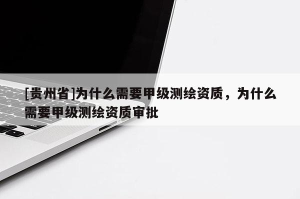 [貴州省]為什么需要甲級(jí)測(cè)繪資質(zhì)，為什么需要甲級(jí)測(cè)繪資質(zhì)審批