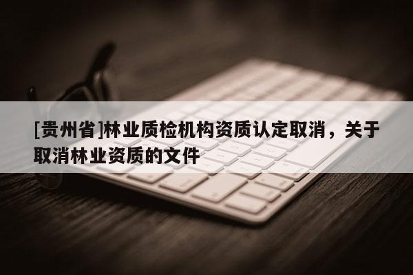 [貴州省]林業質檢機構資質認定取消，關于取消林業資質的文件