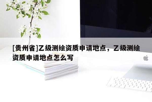 [貴州省]乙級測繪資質申請地點，乙級測繪資質申請地點怎么寫