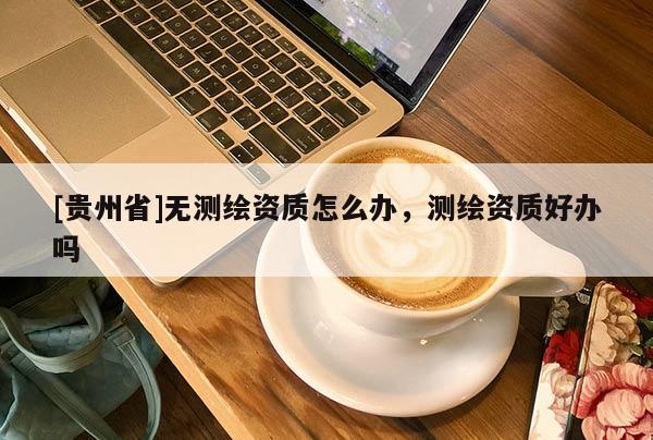 [貴州省]無測繪資質怎么辦，測繪資質好辦嗎