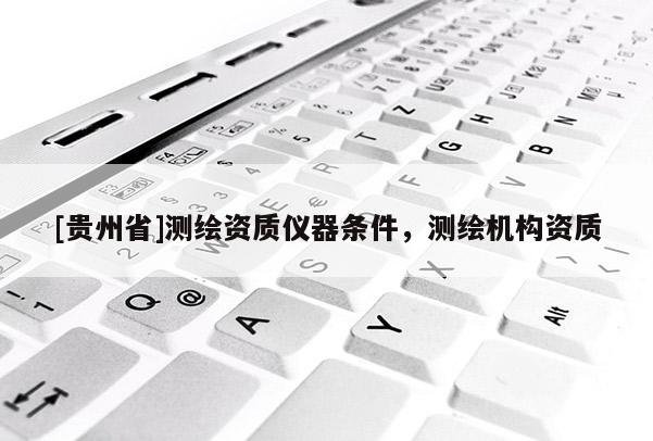 [貴州省]測繪資質儀器條件，測繪機構資質