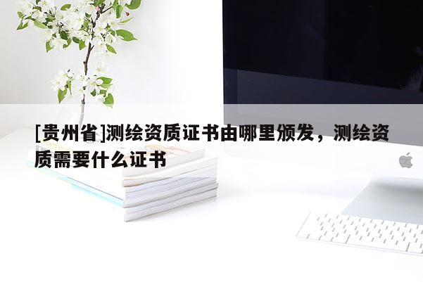 [貴州省]測繪資質證書由哪里頒發，測繪資質需要什么證書
