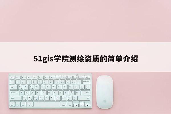 51gis學院測繪資質的簡單介紹