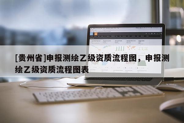 [貴州省]申報測繪乙級資質流程圖，申報測繪乙級資質流程圖表