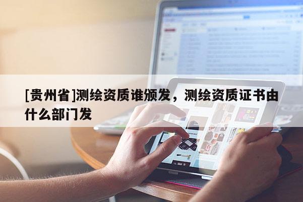[貴州省]測繪資質誰頒發，測繪資質證書由什么部門發