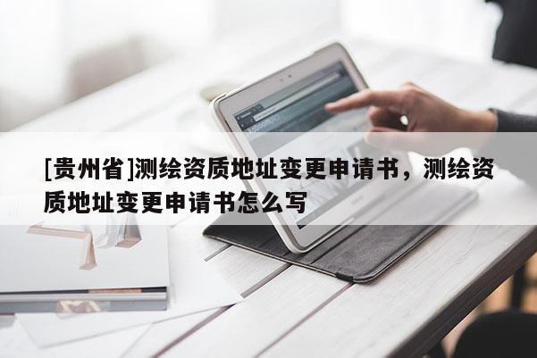 [貴州省]測繪資質地址變更申請書，測繪資質地址變更申請書怎么寫