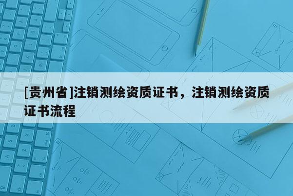 [貴州省]注銷測繪資質證書，注銷測繪資質證書流程