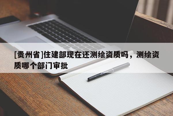 [貴州省]住建部現(xiàn)在還測繪資質(zhì)嗎，測繪資質(zhì)哪個部門審批