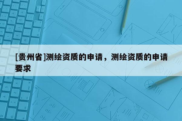 [貴州省]測繪資質的申請，測繪資質的申請要求