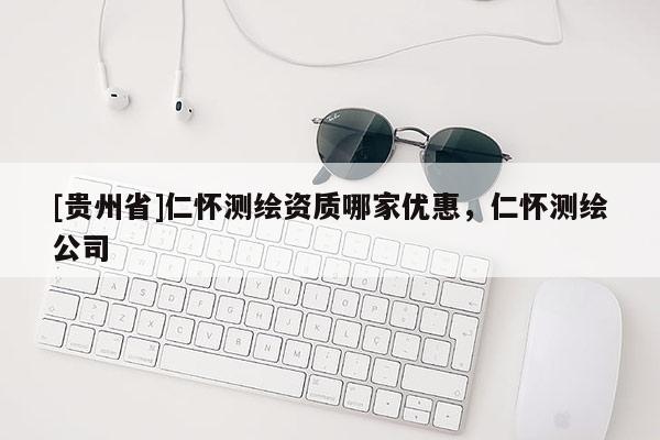 [貴州省]仁懷測繪資質哪家優惠，仁懷測繪公司