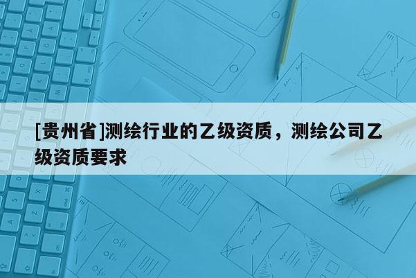 [貴州省]測繪行業的乙級資質，測繪公司乙級資質要求