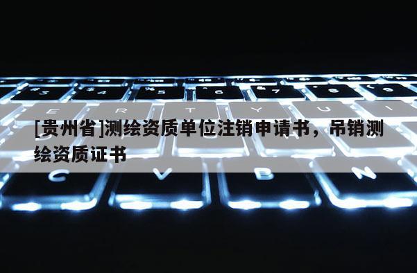 [貴州省]測繪資質單位注銷申請書，吊銷測繪資質證書