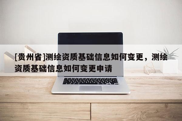 [貴州省]測繪資質基礎信息如何變更，測繪資質基礎信息如何變更申請