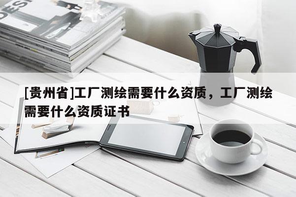 [貴州省]工廠測繪需要什么資質，工廠測繪需要什么資質證書