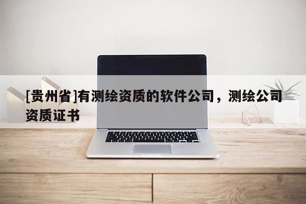 [貴州省]有測繪資質(zhì)的軟件公司，測繪公司資質(zhì)證書
