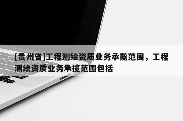 [貴州省]工程測繪資質業務承攬范圍，工程測繪資質業務承攬范圍包括