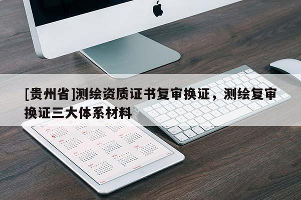 [貴州省]測繪資質證書復審換證，測繪復審換證三大體系材料