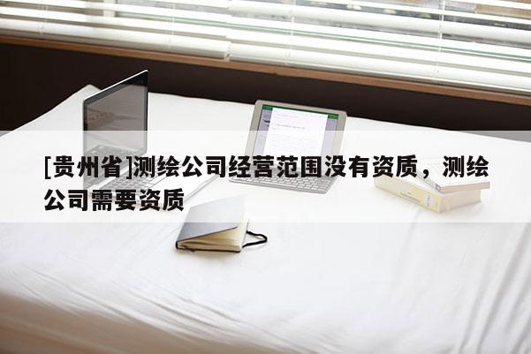 [貴州省]測繪公司經營范圍沒有資質，測繪公司需要資質