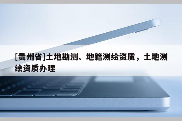 [貴州省]土地勘測、地籍測繪資質(zhì)，土地測繪資質(zhì)辦理