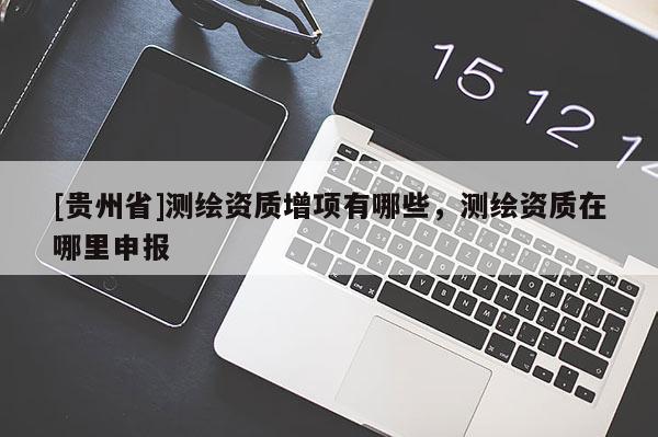 [貴州省]測繪資質增項有哪些，測繪資質在哪里申報
