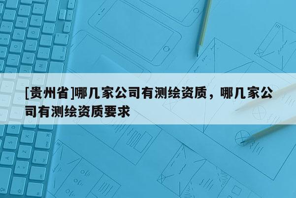 [貴州省]哪幾家公司有測繪資質，哪幾家公司有測繪資質要求