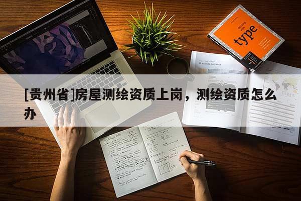 [貴州省]房屋測繪資質上崗，測繪資質怎么辦