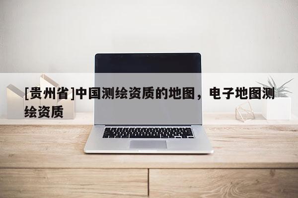 [貴州省]中國測繪資質的地圖，電子地圖測繪資質