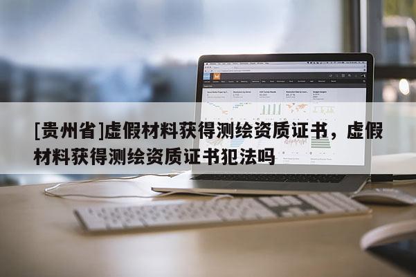 [貴州省]虛假材料獲得測繪資質(zhì)證書，虛假材料獲得測繪資質(zhì)證書犯法嗎