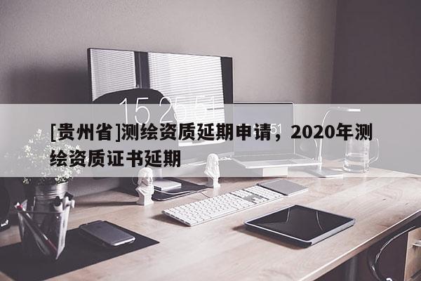 [貴州省]測繪資質延期申請，2020年測繪資質證書延期