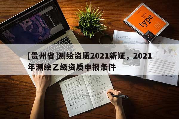 [貴州省]測繪資質2021新證，2021年測繪乙級資質申報條件