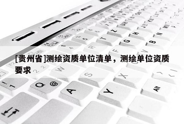 [貴州省]測繪資質單位清單，測繪單位資質要求