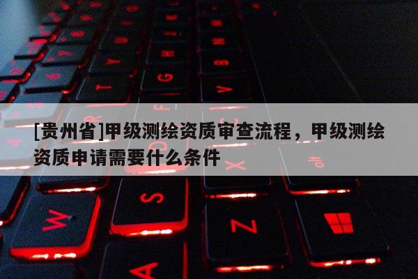 [貴州省]甲級測繪資質審查流程，甲級測繪資質申請需要什么條件