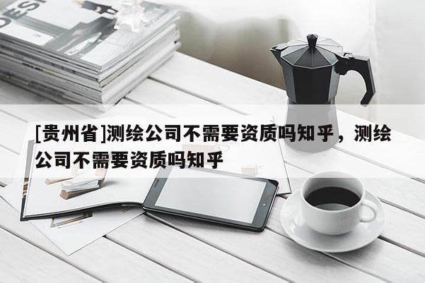 [貴州省]測(cè)繪公司不需要資質(zhì)嗎知乎，測(cè)繪公司不需要資質(zhì)嗎知乎