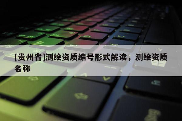 [貴州省]測繪資質編號形式解讀，測繪資質名稱