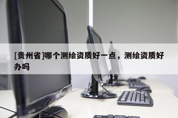 [貴州省]哪個測繪資質好一點，測繪資質好辦嗎