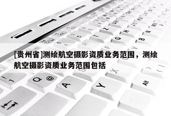 [貴州省]測繪航空攝影資質(zhì)業(yè)務(wù)范圍，測繪航空攝影資質(zhì)業(yè)務(wù)范圍包括