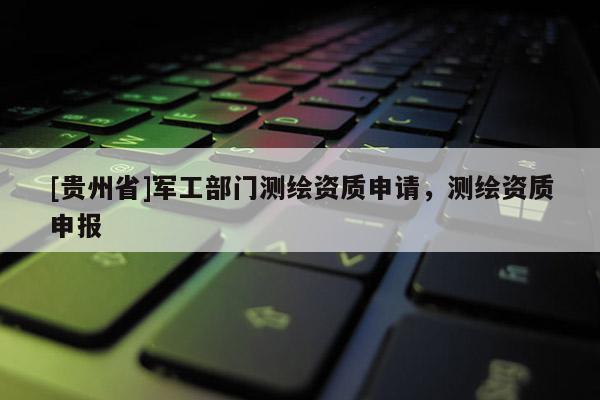 [貴州省]軍工部門測繪資質申請，測繪資質申報