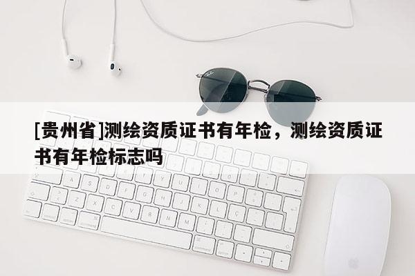 [貴州省]測繪資質證書有年檢，測繪資質證書有年檢標志嗎