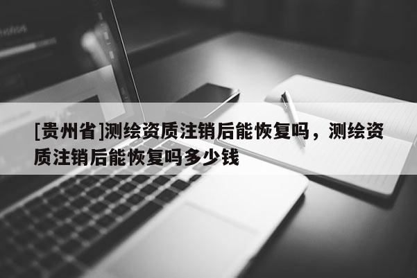[貴州省]測繪資質注銷后能恢復嗎，測繪資質注銷后能恢復嗎多少錢