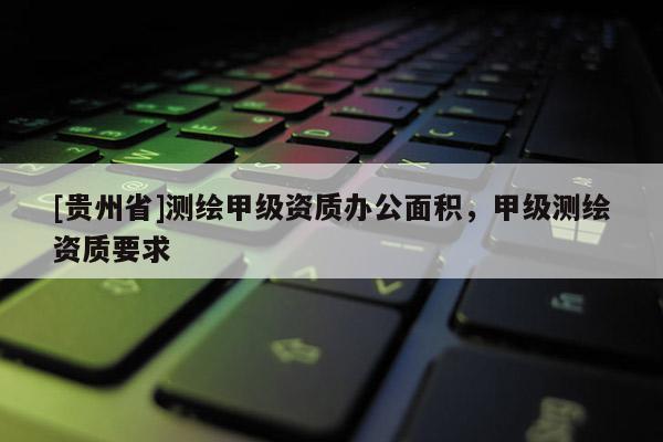 [貴州省]測繪甲級資質辦公面積，甲級測繪資質要求