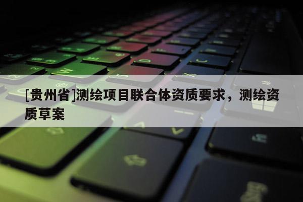 [貴州省]測(cè)繪項(xiàng)目聯(lián)合體資質(zhì)要求，測(cè)繪資質(zhì)草案