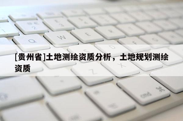 [貴州省]土地測繪資質分析，土地規劃測繪資質