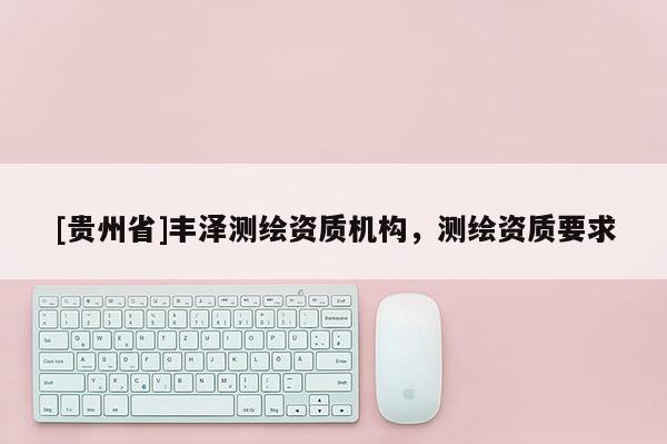 [貴州省]豐澤測繪資質(zhì)機(jī)構(gòu)，測繪資質(zhì)要求